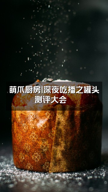 抖音猫猫喵（话唠助眠版）视频封面：萌爪厨房|深夜吃播之罐头测评大会🍣